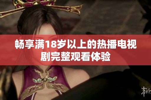 畅享满18岁以上的热播电视剧完整观看体验