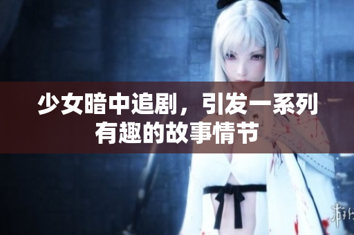 少女暗中追剧，引发一系列有趣的故事情节