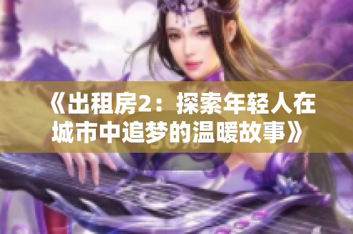 《出租房2：探索年轻人在城市中追梦的温暖故事》