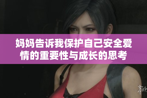 妈妈告诉我保护自己安全爱情的重要性与成长的思考