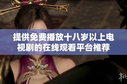 提供免费播放十八岁以上电视剧的在线观看平台推荐