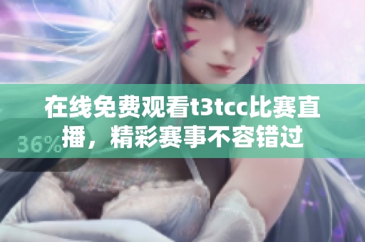 在线免费观看t3tcc比赛直播，精彩赛事不容错过
