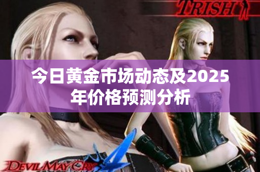 今日黄金市场动态及2025年价格预测分析