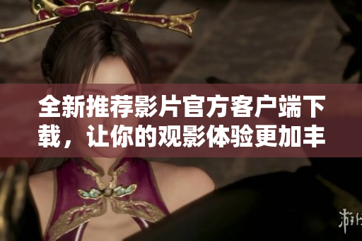 全新推荐影片官方客户端下载，让你的观影体验更加丰富多彩