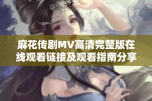 麻花传剧MV高清完整版在线观看链接及观看指南分享