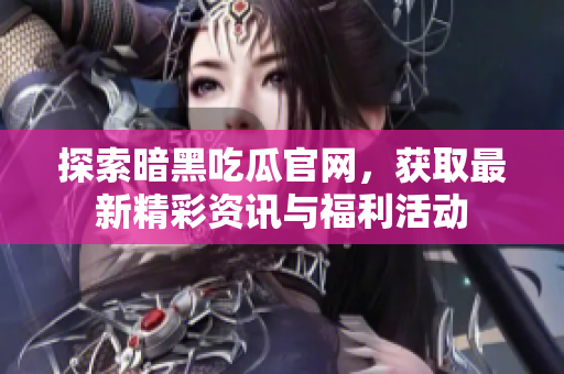 探索暗黑吃瓜官网，获取最新精彩资讯与福利活动