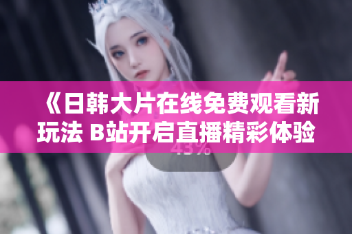 《日韩大片在线免费观看新玩法 B站开启直播精彩体验》