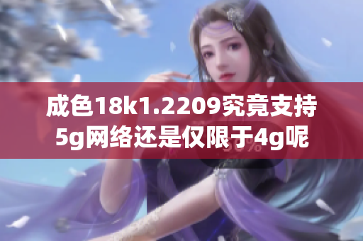 成色18k1.2209究竟支持5g网络还是仅限于4g呢