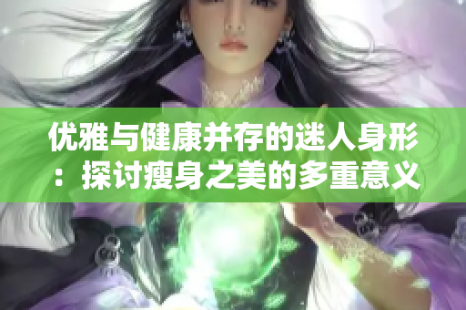 优雅与健康并存的迷人身形：探讨瘦身之美的多重意义