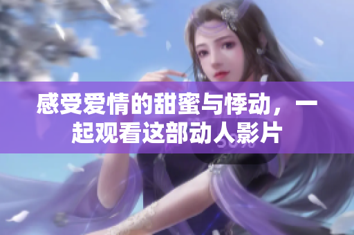 感受爱情的甜蜜与悸动，一起观看这部动人影片