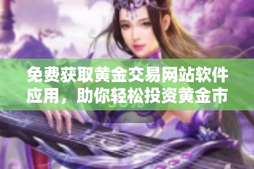 免费获取黄金交易网站软件应用，助你轻松投资黄金市场