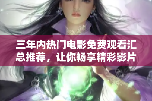 三年内热门电影免费观看汇总推荐，让你畅享精彩影片