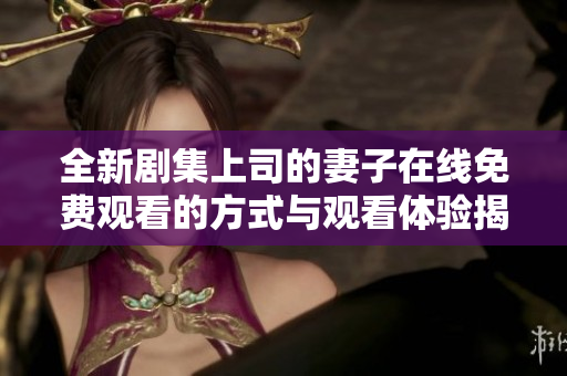 全新剧集上司的妻子在线免费观看的方式与观看体验揭秘