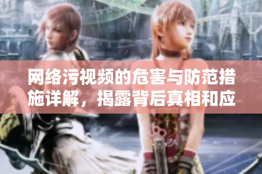 网络污视频的危害与防范措施详解，揭露背后真相和应对策略