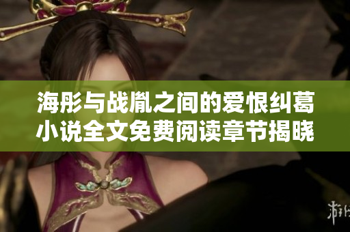海彤与战胤之间的爱恨纠葛小说全文免费阅读章节揭晓
