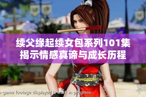 续父缘起续女包系列101集揭示情感真谛与成长历程
