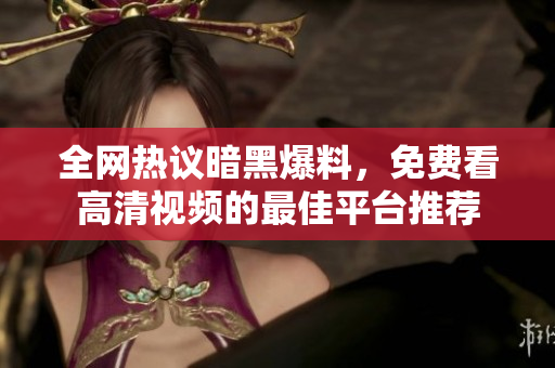 全网热议暗黑爆料，免费看高清视频的最佳平台推荐