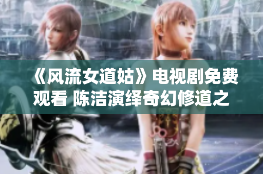 《风流女道姑》电视剧免费观看 陈洁演绎奇幻修道之旅