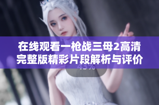在线观看一枪战三母2高清完整版精彩片段解析与评价