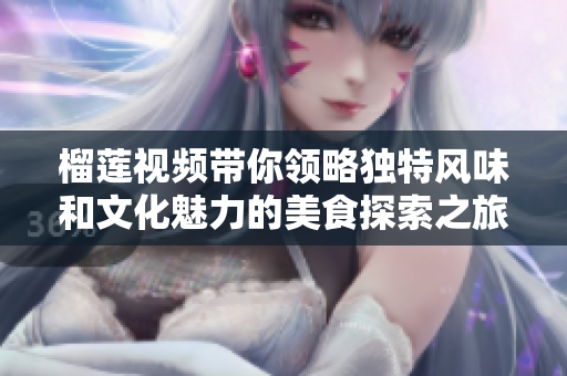 榴莲视频带你领略独特风味和文化魅力的美食探索之旅