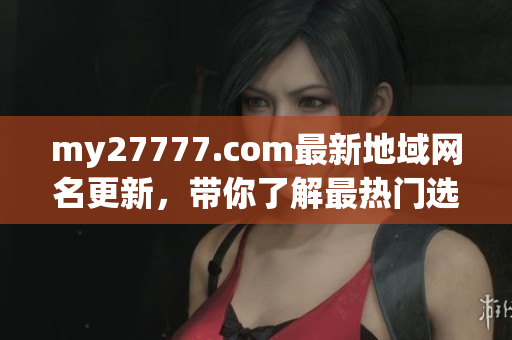 my27777.com最新地域网名更新，带你了解最热门选择