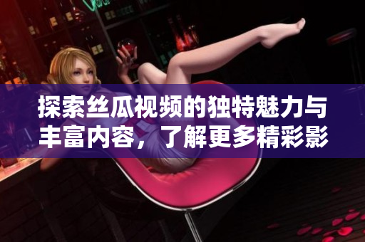 探索丝瓜视频的独特魅力与丰富内容，了解更多精彩影视资源