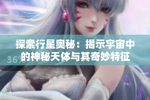 探索行星奥秘：揭示宇宙中的神秘天体与其奇妙特征