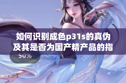 如何识别成色p31s的真伪及其是否为国产精产品的指南