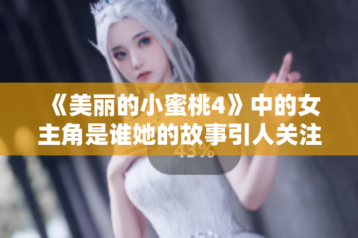 《美丽的小蜜桃4》中的女主角是谁她的故事引人关注和期待