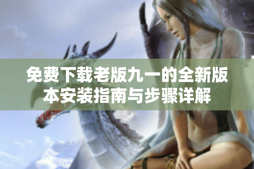 免费下载老版九一的全新版本安装指南与步骤详解