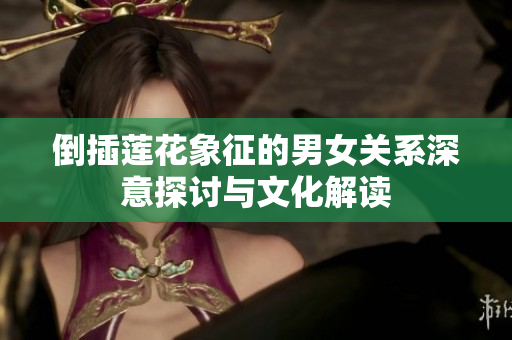 倒插莲花象征的男女关系深意探讨与文化解读