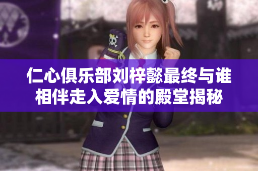 仁心俱乐部刘梓懿最终与谁相伴走入爱情的殿堂揭秘