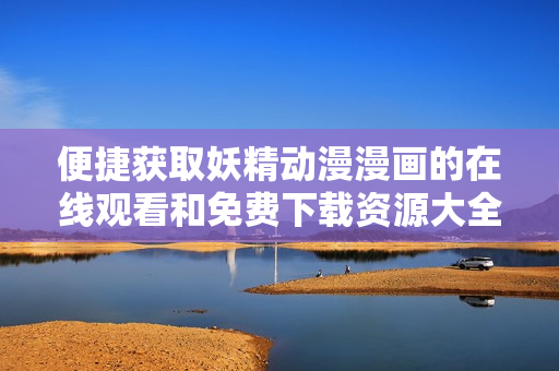 便捷获取妖精动漫漫画的在线观看和免费下载资源大全