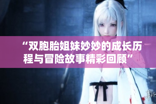 “双胞胎姐妹妙妙的成长历程与冒险故事精彩回顾”