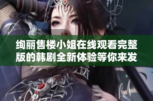 绚丽售楼小姐在线观看完整版的韩剧全新体验等你来发现