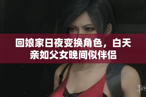 回娘家日夜变换角色，白天亲如父女晚间似伴侣