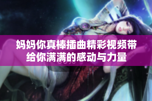 妈妈你真棒插曲精彩视频带给你满满的感动与力量