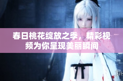 春日桃花绽放之季，精彩视频为你呈现美丽瞬间