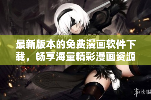 最新版本的免费漫画软件下载，畅享海量精彩漫画资源！