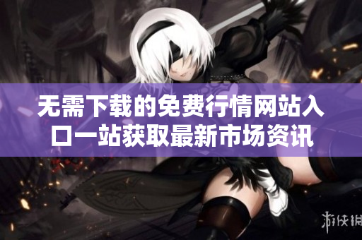 无需下载的免费行情网站入口一站获取最新市场资讯