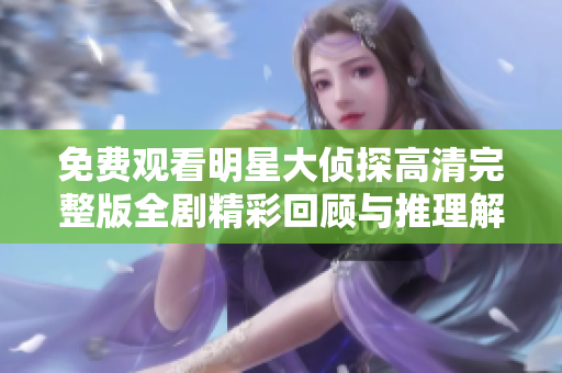 免费观看明星大侦探高清完整版全剧精彩回顾与推理解析