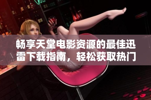 畅享天堂电影资源的最佳迅雷下载指南，轻松获取热门影片