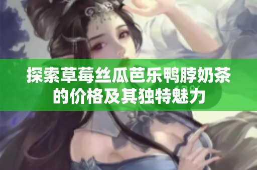 探索草莓丝瓜芭乐鸭脖奶茶的价格及其独特魅力