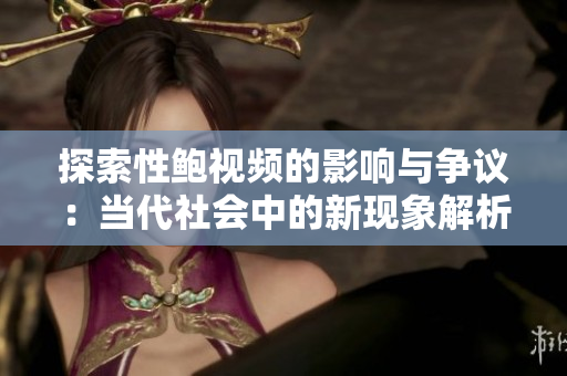 探索性鲍视频的影响与争议：当代社会中的新现象解析