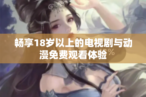 畅享18岁以上的电视剧与动漫免费观看体验