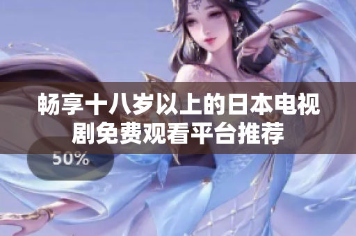 畅享十八岁以上的日本电视剧免费观看平台推荐