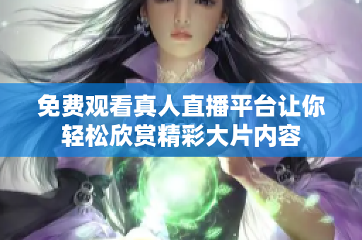 免费观看真人直播平台让你轻松欣赏精彩大片内容