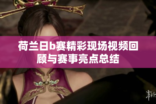 荷兰日b赛精彩现场视频回顾与赛事亮点总结