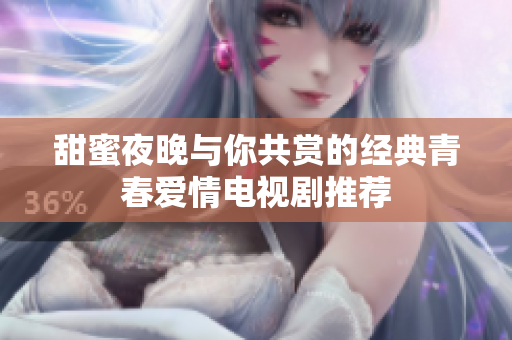 甜蜜夜晚与你共赏的经典青春爱情电视剧推荐