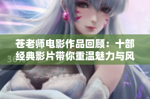 苍老师电影作品回顾：十部经典影片带你重温魅力与风采